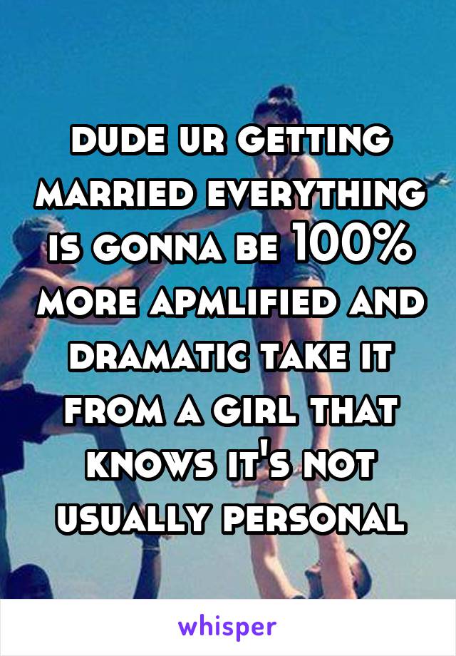 dude ur getting married everything is gonna be 100% more apmlified and dramatic take it from a girl that knows it's not usually personal