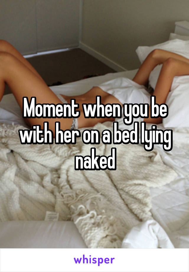 Moment when you be with her on a bed lying naked