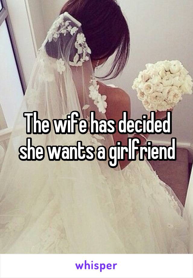 The wife has decided she wants a girlfriend