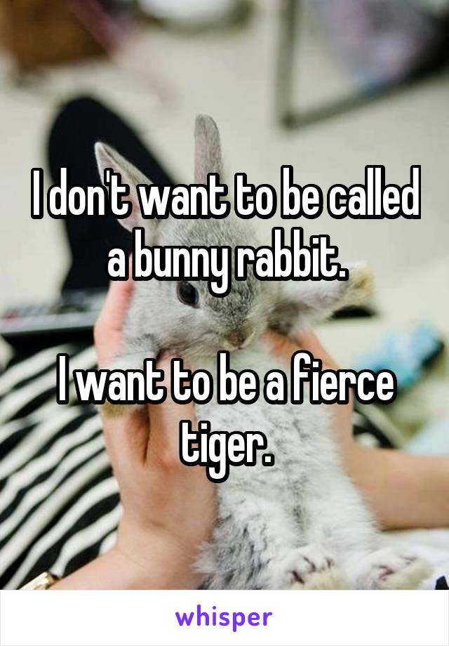 I don't want to be called a bunny rabbit.

I want to be a fierce tiger.