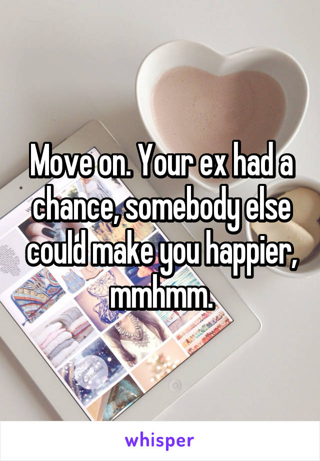 Move on. Your ex had a chance, somebody else could make you happier, mmhmm.