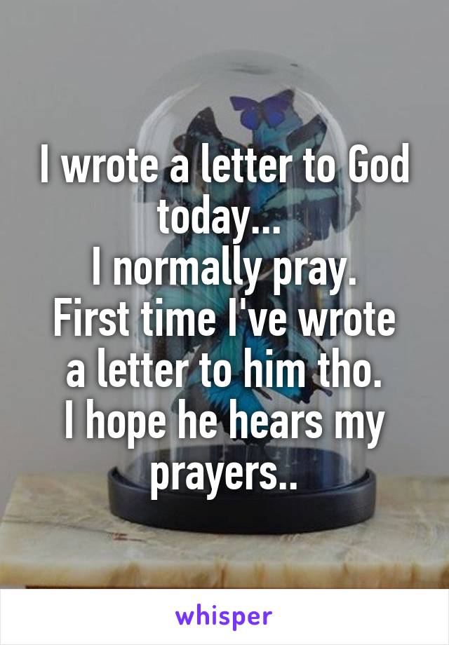 I wrote a letter to God today... 
I normally pray.
First time I've wrote a letter to him tho.
I hope he hears my prayers..