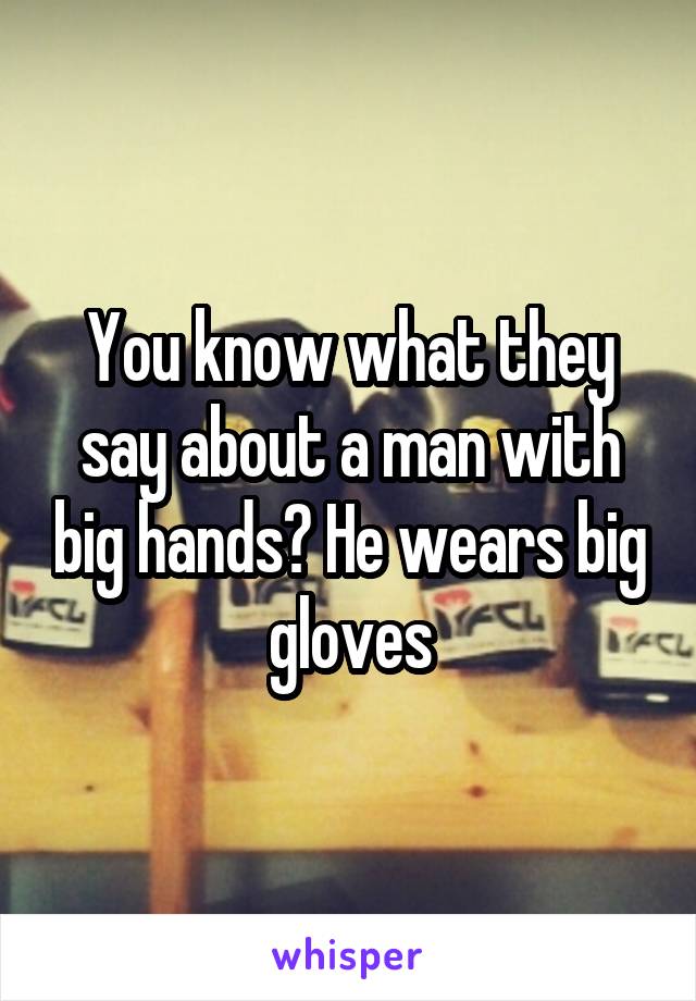 You know what they say about a man with big hands? He wears big gloves