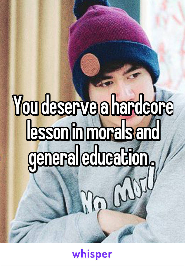 You deserve a hardcore lesson in morals and general education . 