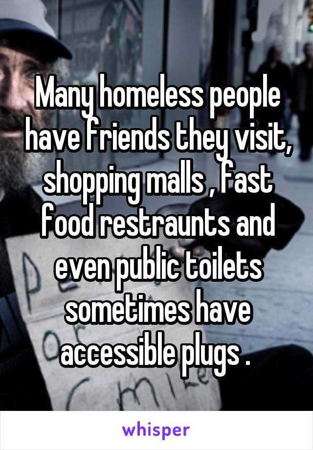 Many homeless people have friends they visit, shopping malls , fast food restraunts and even public toilets sometimes have accessible plugs . 