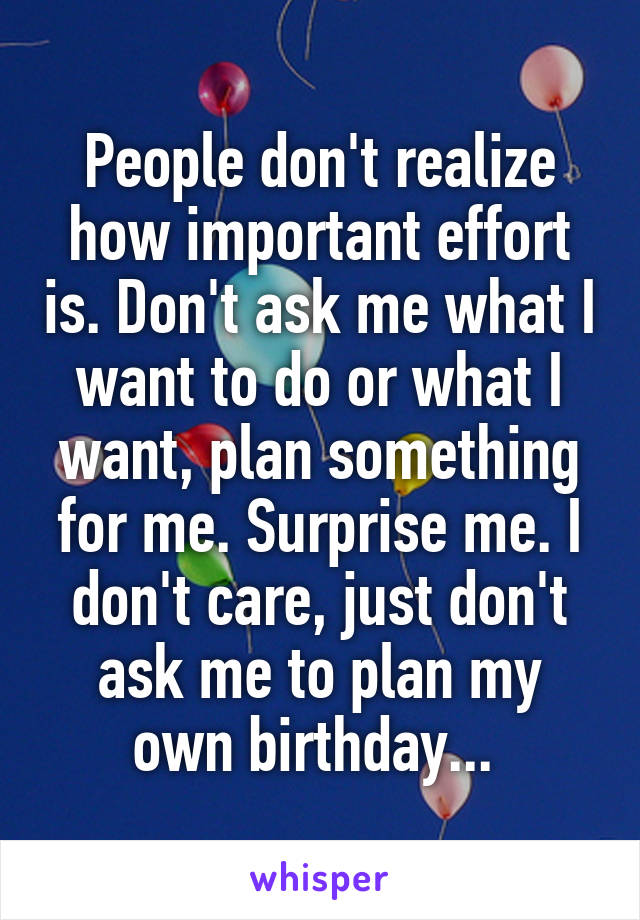 People don't realize how important effort is. Don't ask me what I want to do or what I want, plan something for me. Surprise me. I don't care, just don't ask me to plan my own birthday... 
