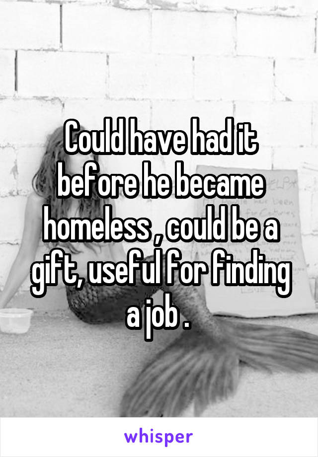 Could have had it before he became homeless , could be a gift, useful for finding a job . 