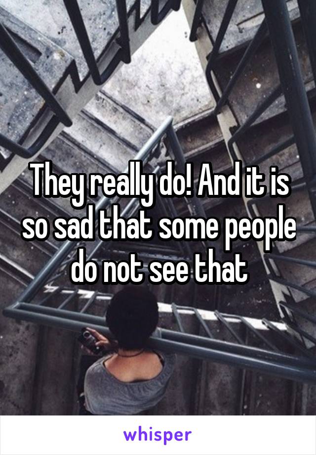 They really do! And it is so sad that some people do not see that