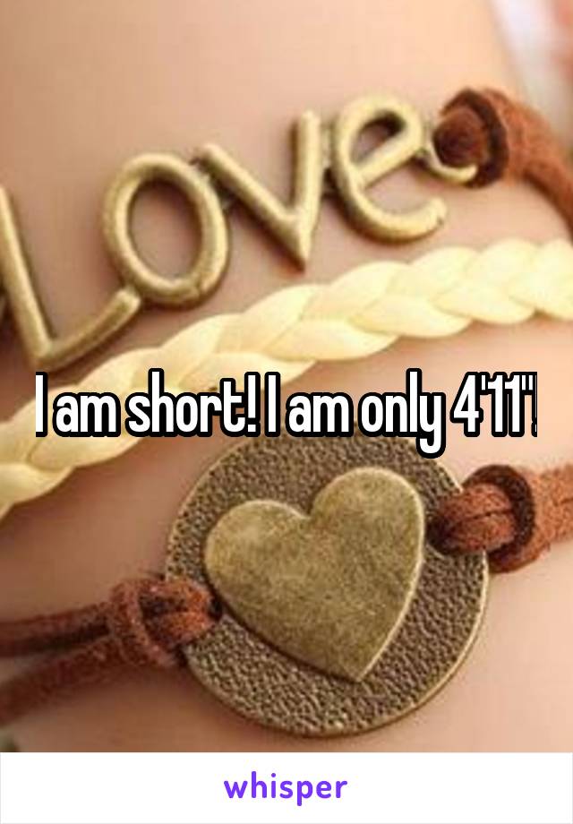 I am short! I am only 4'11"!