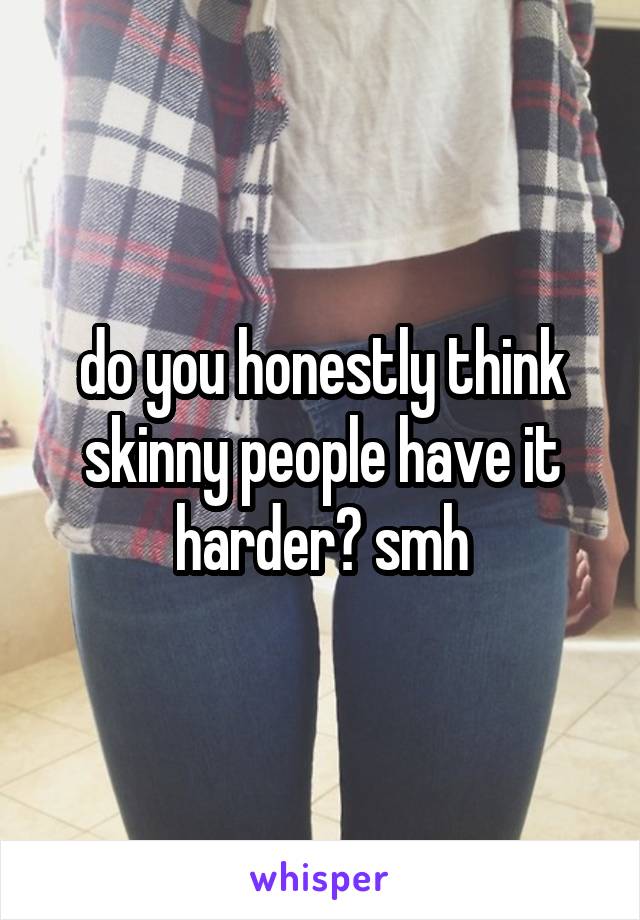 do you honestly think skinny people have it harder? smh