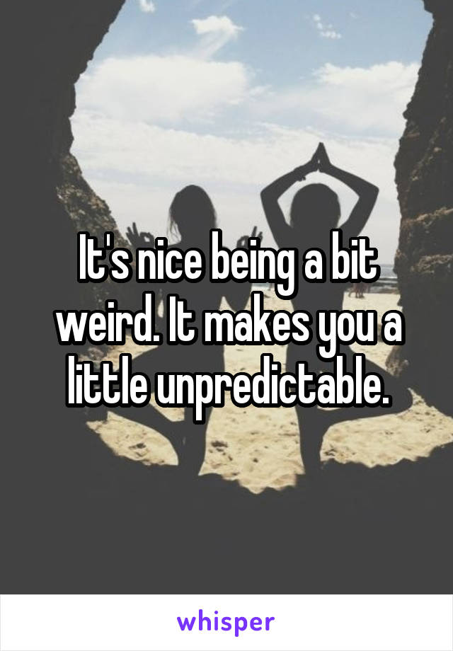 It's nice being a bit weird. It makes you a little unpredictable.
