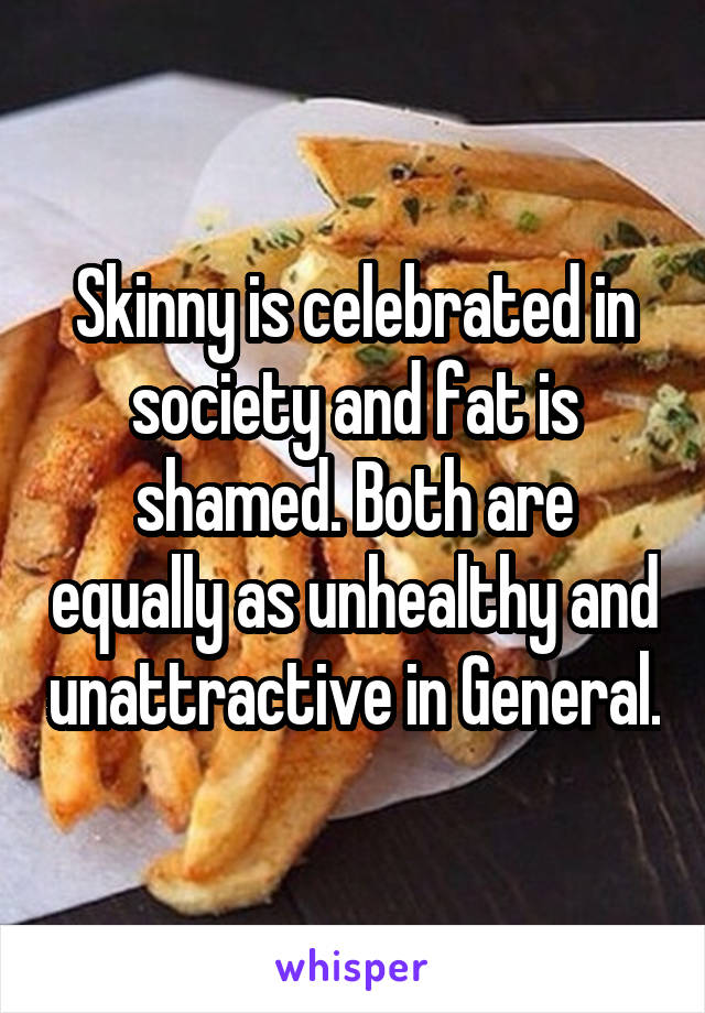 Skinny is celebrated in society and fat is shamed. Both are equally as unhealthy and unattractive in General.