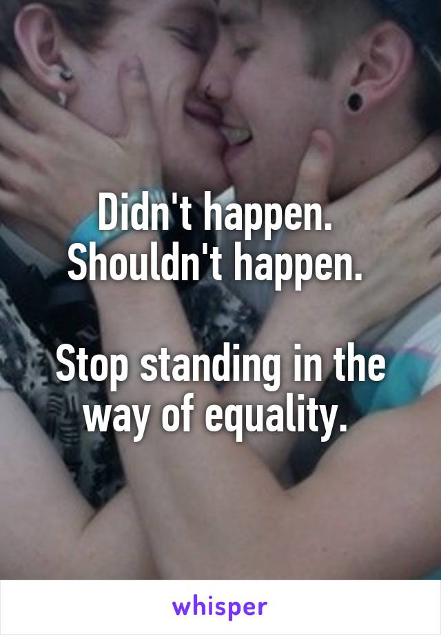 Didn't happen. 
Shouldn't happen. 

Stop standing in the way of equality. 