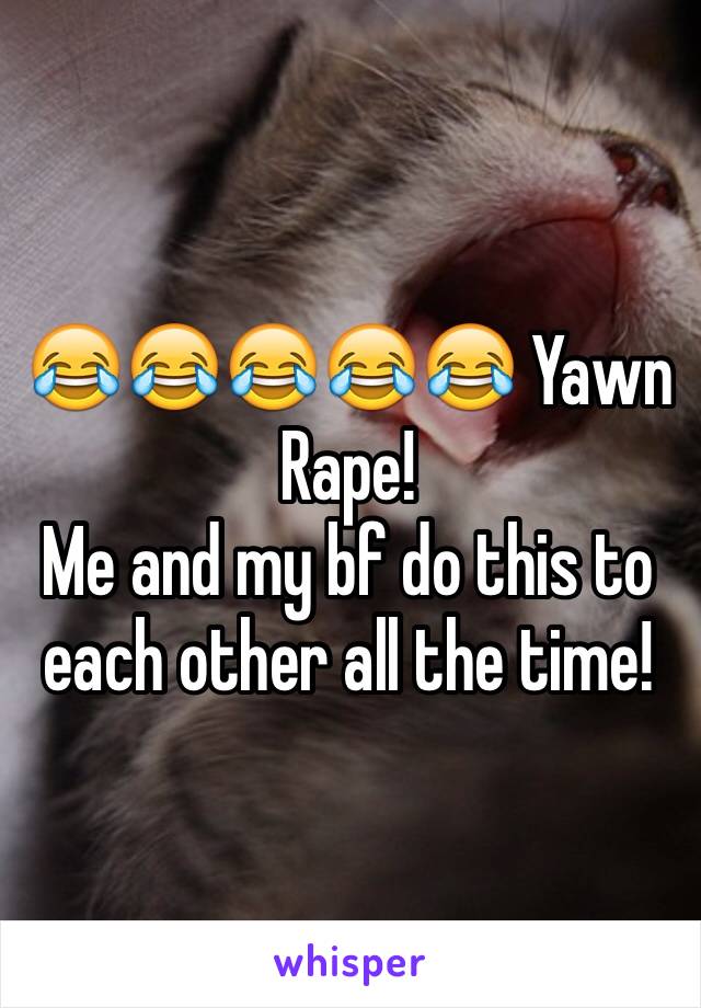 😂😂😂😂😂 Yawn Rape! 
Me and my bf do this to each other all the time! 