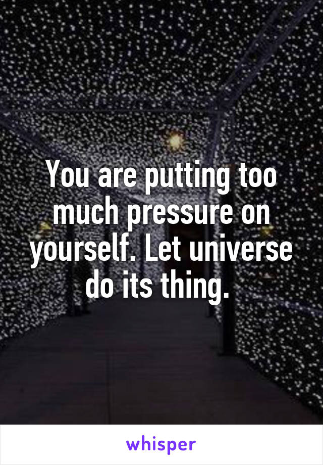 You are putting too much pressure on yourself. Let universe do its thing. 