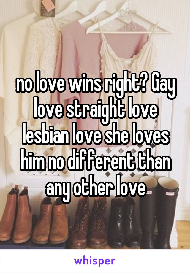 no love wins right? Gay love straight love lesbian love she loves him no different than any other love