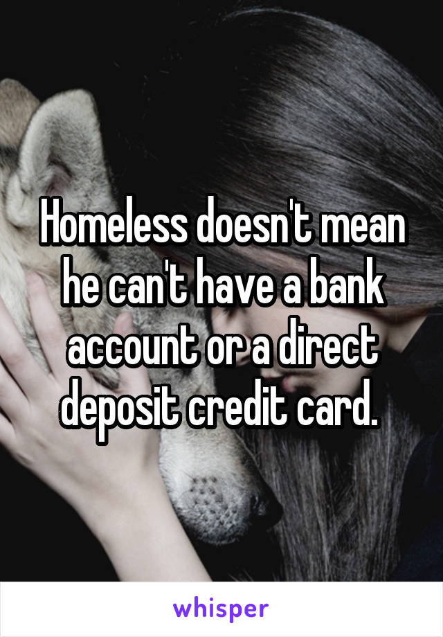 Homeless doesn't mean he can't have a bank account or a direct deposit credit card. 