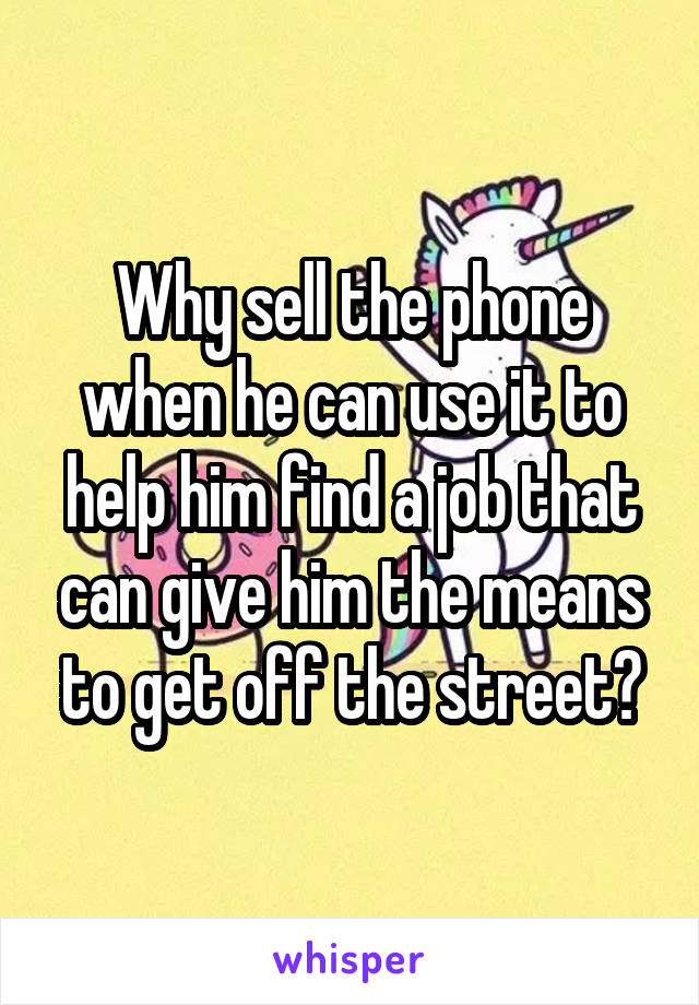 Why sell the phone when he can use it to help him find a job that can give him the means to get off the street?