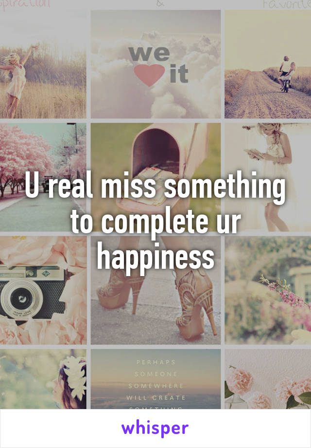 U real miss something to complete ur happiness