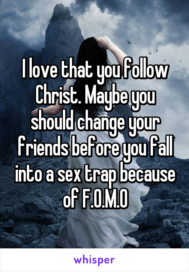 I love that you follow Christ. Maybe you should change your friends before you fall into a sex trap because of F.O.M.O