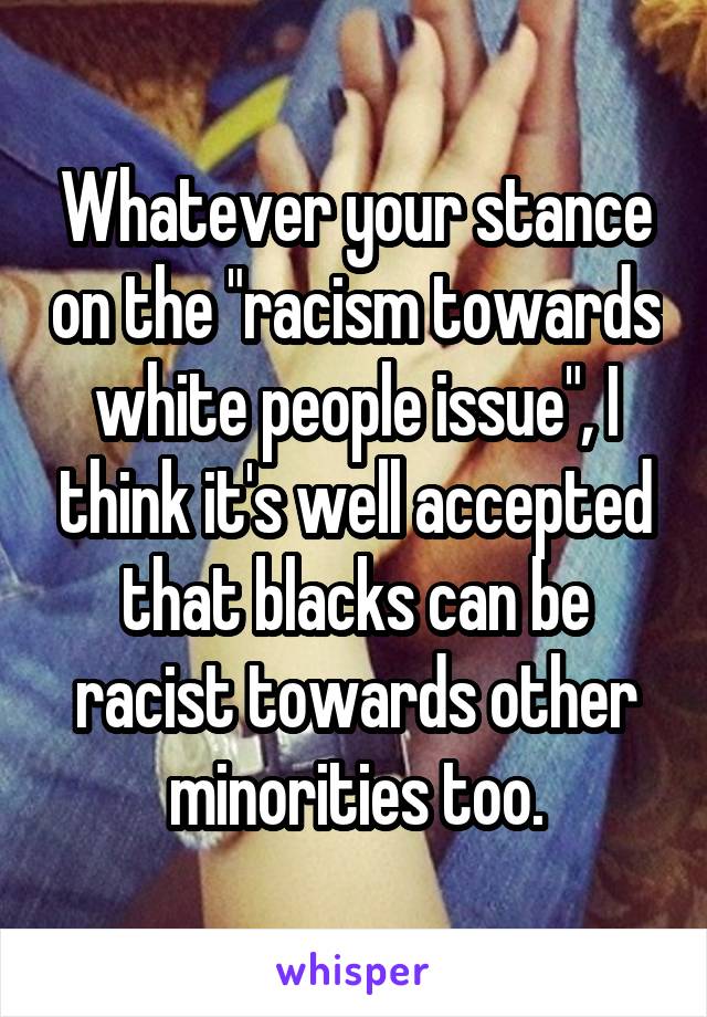 Whatever your stance on the "racism towards white people issue", I think it's well accepted that blacks can be racist towards other minorities too.