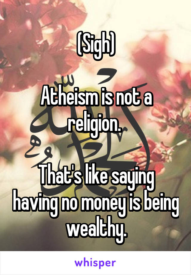 (Sigh)

Atheism is not a religion. 

That's like saying having no money is being wealthy.