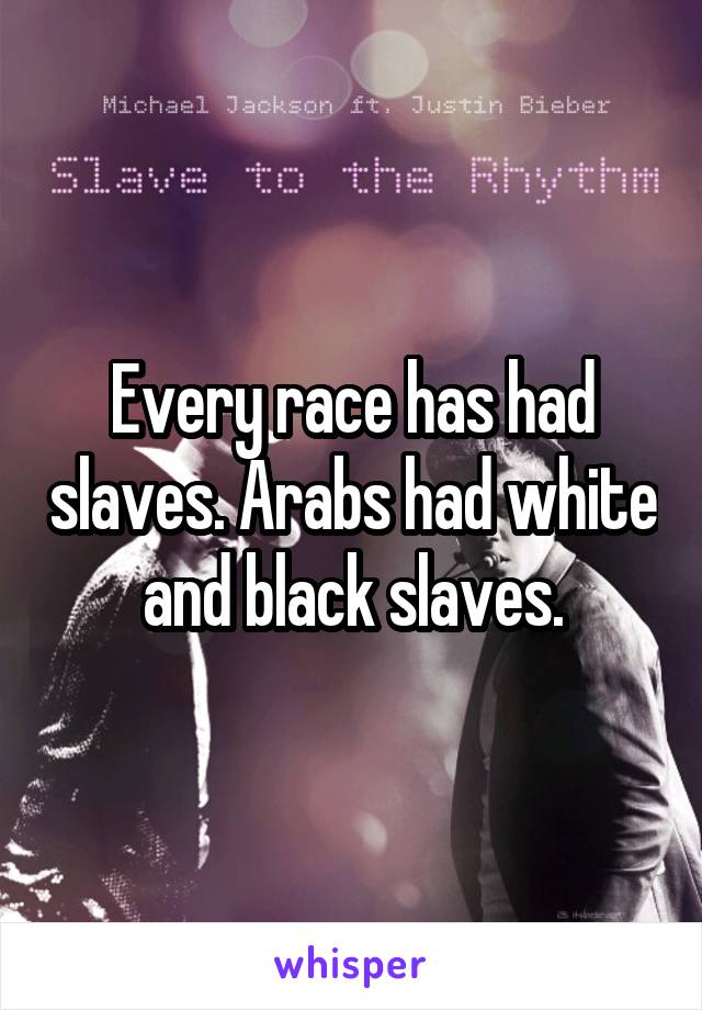 Every race has had slaves. Arabs had white and black slaves.