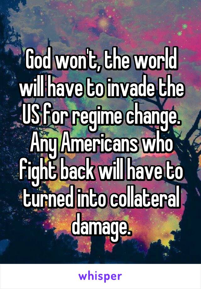 God won't, the world will have to invade the US for regime change. Any Americans who fight back will have to turned into collateral damage.