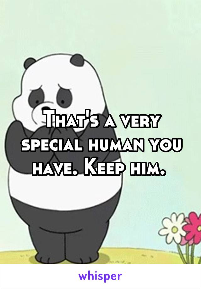 That's a very special human you have. Keep him. 