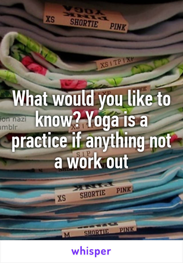 What would you like to know? Yoga is a practice if anything not a work out