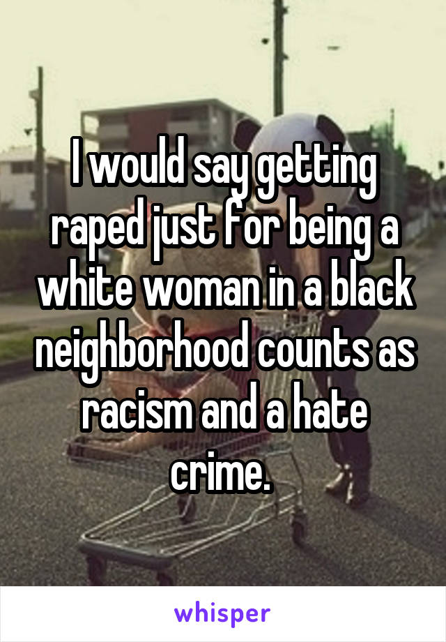 I would say getting raped just for being a white woman in a black neighborhood counts as racism and a hate crime. 