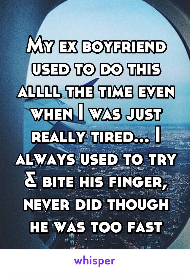 My ex boyfriend used to do this allll the time even when I was just really tired... I always used to try & bite his finger, never did though he was too fast