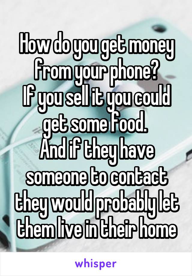 How do you get money from your phone?
If you sell it you could get some food. 
And if they have someone to contact they would probably let them live in their home