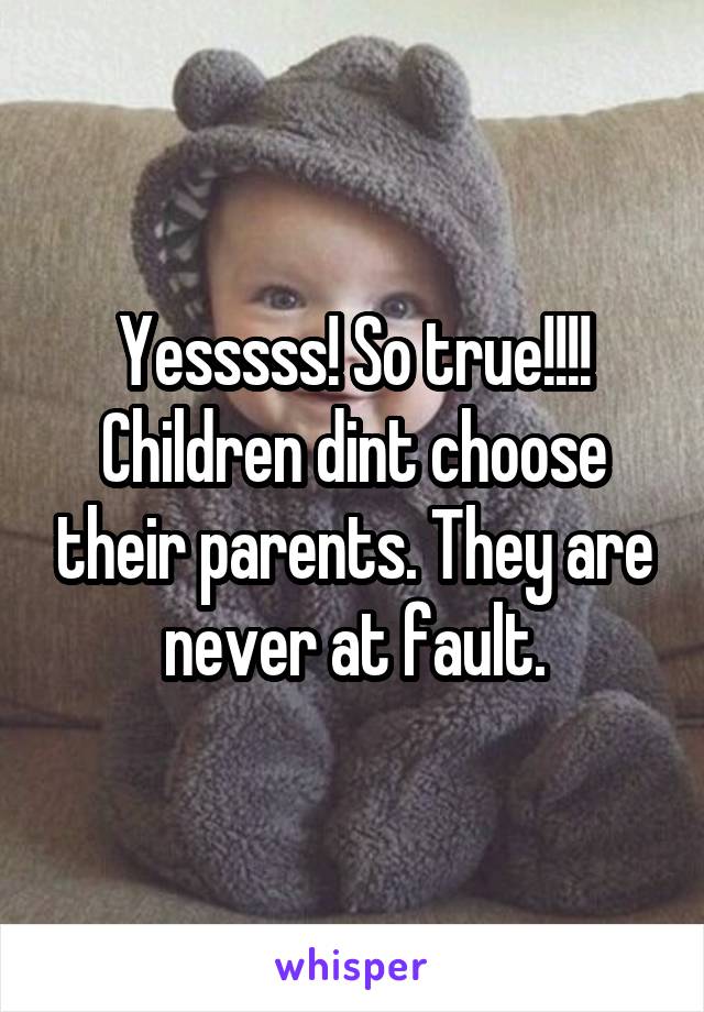 Yesssss! So true!!!! Children dint choose their parents. They are never at fault.