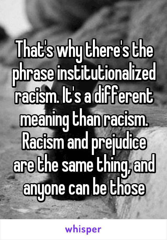 That's why there's the phrase institutionalized racism. It's a different meaning than racism. Racism and prejudice are the same thing, and anyone can be those