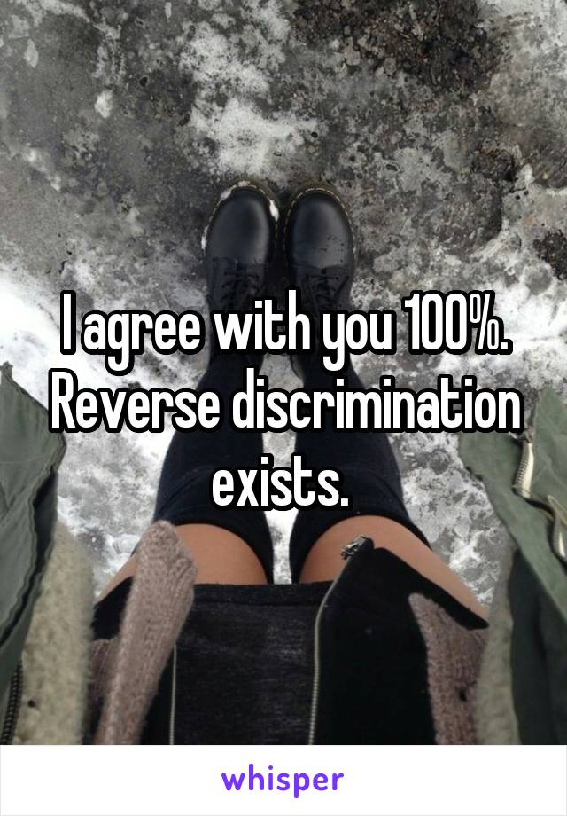 I agree with you 100%. Reverse discrimination exists. 