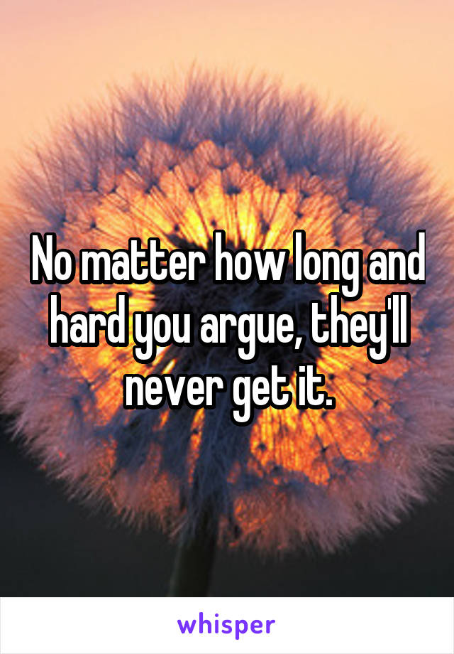 No matter how long and hard you argue, they'll never get it.