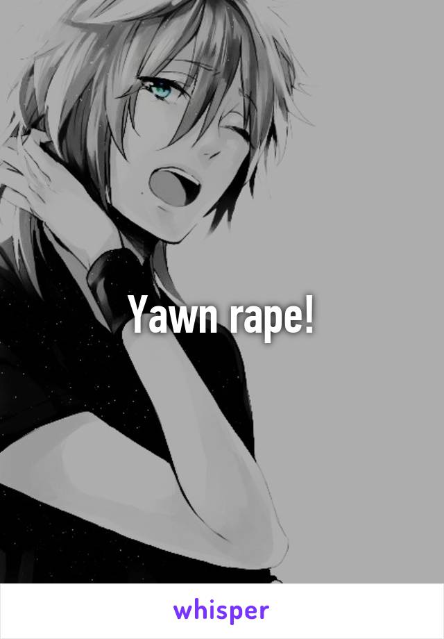 Yawn rape!