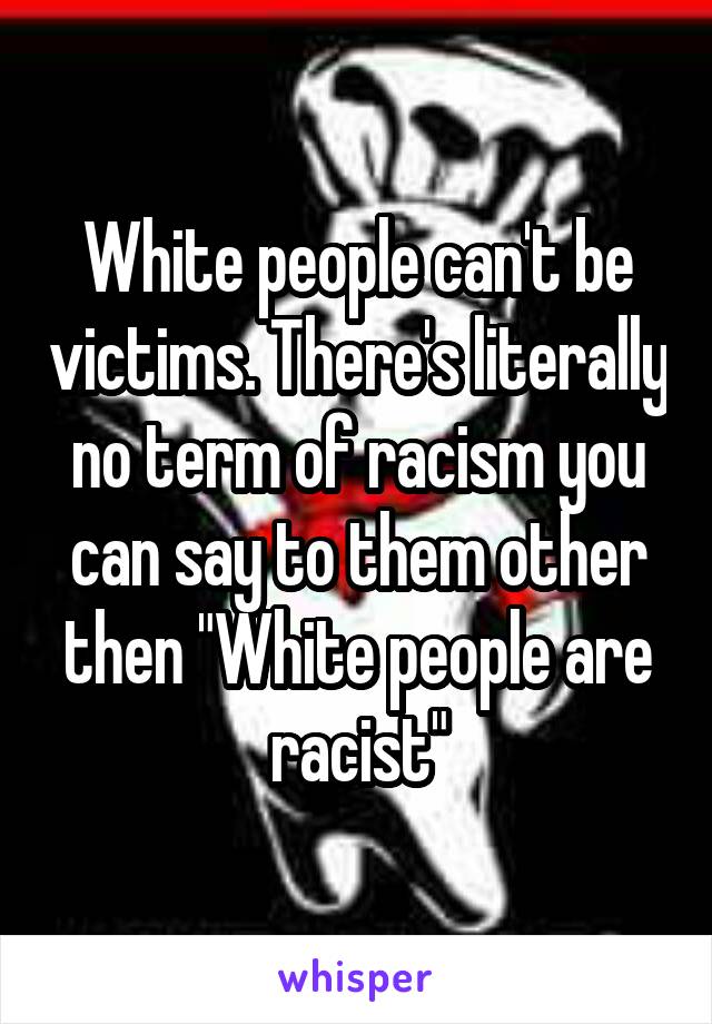 White people can't be victims. There's literally no term of racism you can say to them other then "White people are racist"