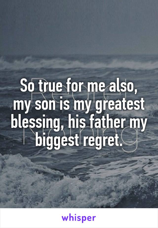 So true for me also, my son is my greatest blessing, his father my biggest regret.