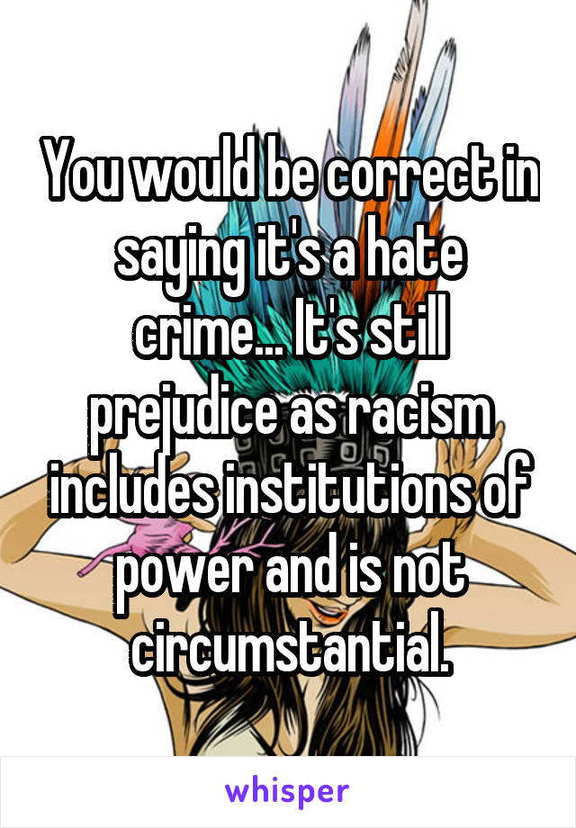 You would be correct in saying it's a hate crime... It's still prejudice as racism includes institutions of power and is not circumstantial.