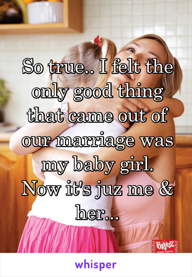 So true.. I felt the only good thing that came out of our marriage was my baby girl.
Now it's juz me & her...