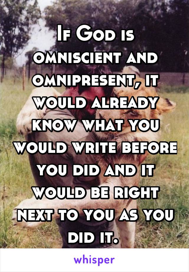 If God is omniscient and omnipresent, it would already know what you would write before you did and it would be right next to you as you did it. 