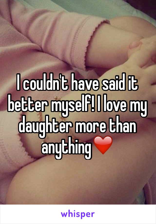 I couldn't have said it better myself! I love my daughter more than anything❤️