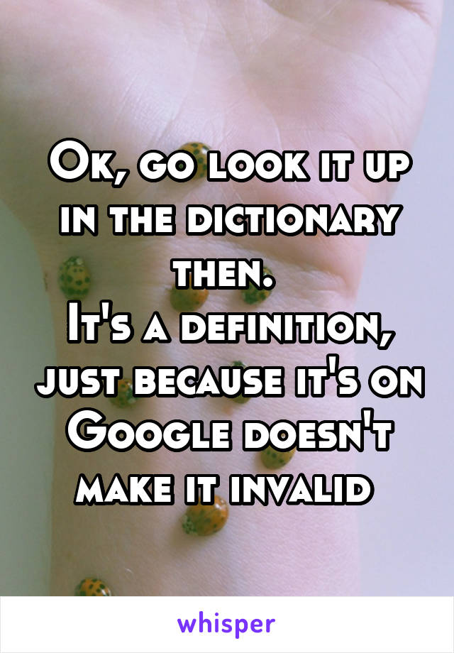 Ok, go look it up in the dictionary then. 
It's a definition, just because it's on Google doesn't make it invalid 