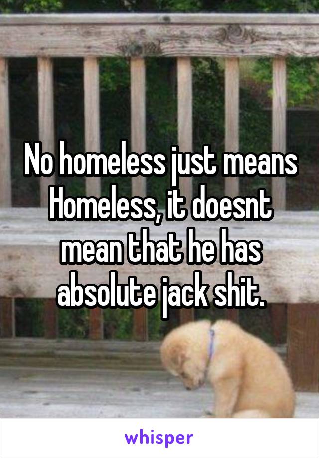 No homeless just means Homeless, it doesnt mean that he has absolute jack shit.