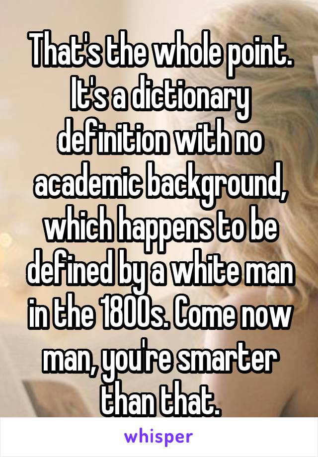 That's the whole point. It's a dictionary definition with no academic background, which happens to be defined by a white man in the 1800s. Come now man, you're smarter than that.