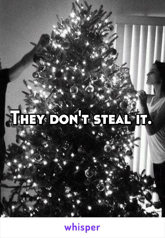 They don't steal it. 