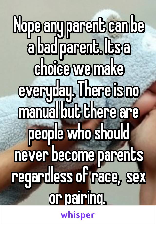 Nope any parent can be a bad parent. Its a choice we make everyday. There is no manual but there are people who should never become parents regardless of race,  sex or pairing. 