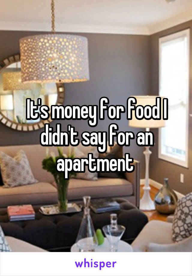 It's money for food I didn't say for an apartment 